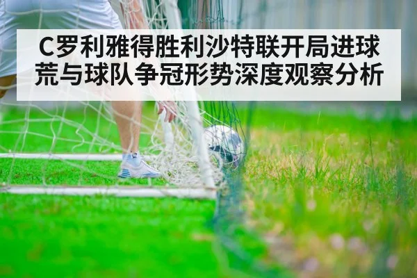 C罗利雅得胜利沙特联开局进球荒与球队争冠形势深度观察分析